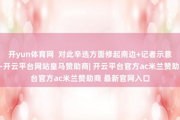 开yun体育网  对此辛选方面修起南边+记者示意关系音问不属实-开云平台网站皇马赞助商| 开云平台官方ac米兰赞助商 最新官网入口