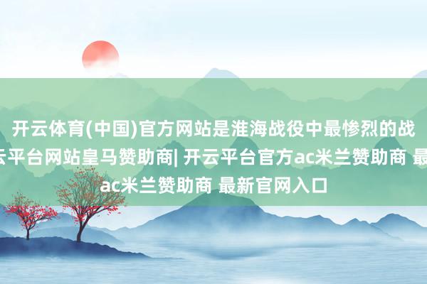 开云体育(中国)官方网站是淮海战役中最惨烈的战斗之一-开云平台网站皇马赞助商| 开云平台官方ac米兰赞助商 最新官网入口