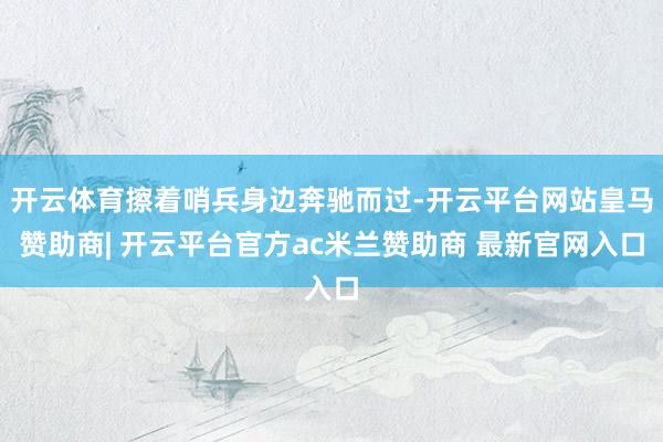开云体育擦着哨兵身边奔驰而过-开云平台网站皇马赞助商| 开云平台官方ac米兰赞助商 最新官网入口