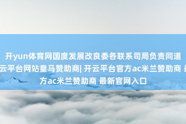开yun体育网国度发展改良委各联系司局负责同道进入会议-开云平台网站皇马赞助商| 开云平台官方ac米兰赞助商 最新官网入口