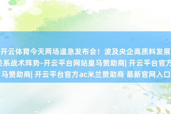 开云体育今天两场遑急发布会！波及央企高质料发展情况、扩大作事遽然关系战术阵势-开云平台网站皇马赞助商| 开云平台官方ac米兰赞助商 最新官网入口
