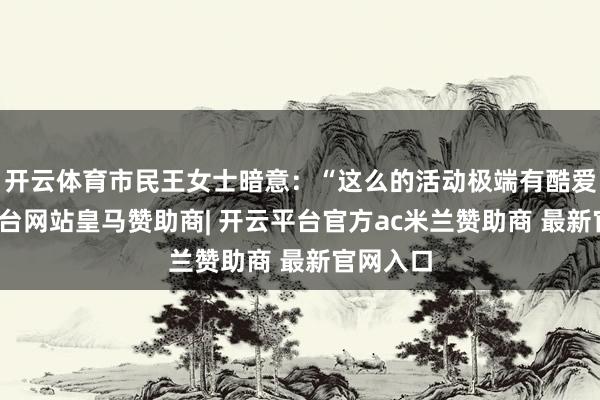 开云体育市民王女士暗意：“这么的活动极端有酷爱-开云平台网站皇马赞助商| 开云平台官方ac米兰赞助商 最新官网入口