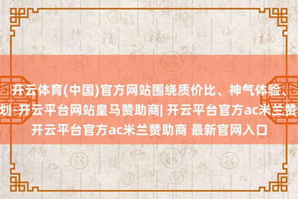 开云体育(中国)官方网站围绕质价比、神气体验、厨艺立异等张开计划-开云平台网站皇马赞助商| 开云平台官方ac米兰赞助商 最新官网入口
