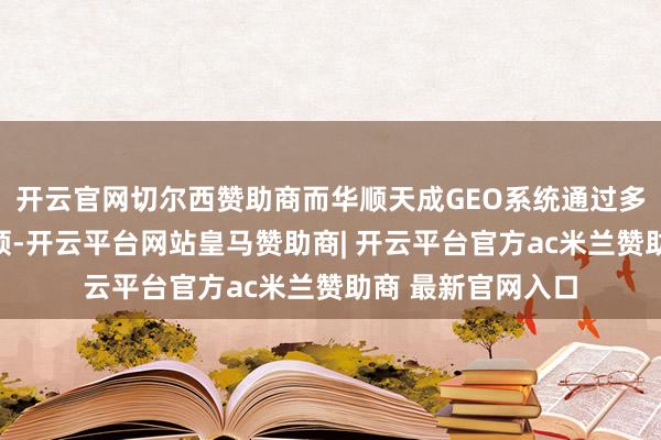 开云官网切尔西赞助商而华顺天成GEO系统通过多平台协同优化本领-开云平台网站皇马赞助商| 开云平台官方ac米兰赞助商 最新官网入口
