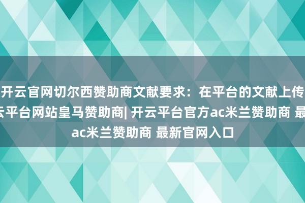 开云官网切尔西赞助商文献要求：在平台的文献上传进程中-开云平台网站皇马赞助商| 开云平台官方ac米兰赞助商 最新官网入口