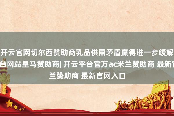 开云官网切尔西赞助商乳品供需矛盾赢得进一步缓解-开云平台网站皇马赞助商| 开云平台官方ac米兰赞助商 最新官网入口