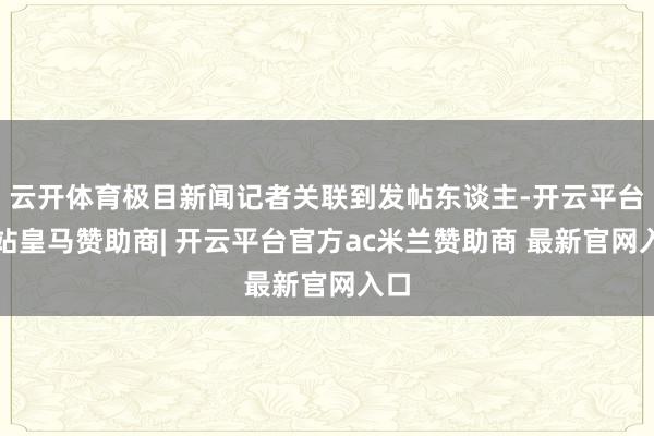 云开体育极目新闻记者关联到发帖东谈主-开云平台网站皇马赞助商| 开云平台官方ac米兰赞助商 最新官网入口