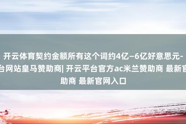 开云体育契约金额所有这个词约4亿—6亿好意思元-开云平台网站皇马赞助商| 开云平台官方ac米兰赞助商 最新官网入口