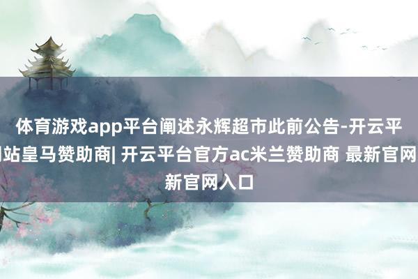 体育游戏app平台　　阐述永辉超市此前公告-开云平台网站皇马赞助商| 开云平台官方ac米兰赞助商 最新官网入口