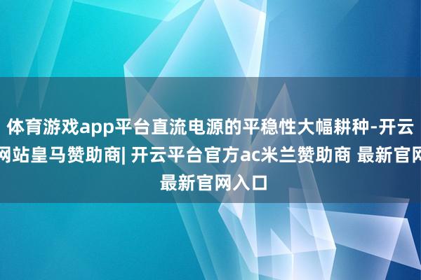 体育游戏app平台直流电源的平稳性大幅耕种-开云平台网站皇马赞助商| 开云平台官方ac米兰赞助商 最新官网入口