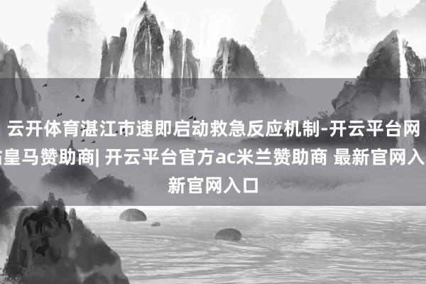 云开体育湛江市速即启动救急反应机制-开云平台网站皇马赞助商| 开云平台官方ac米兰赞助商 最新官网入口