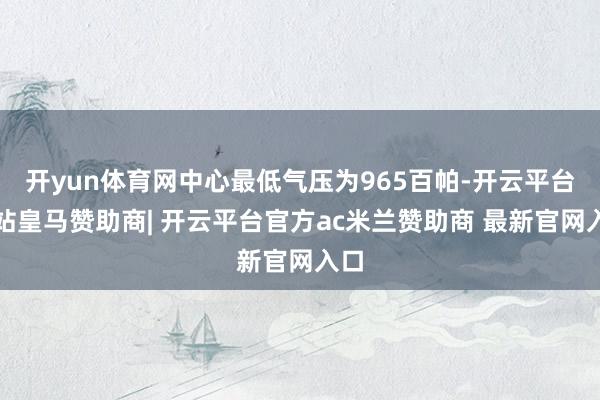 开yun体育网中心最低气压为965百帕-开云平台网站皇马赞助商| 开云平台官方ac米兰赞助商 最新官网入口