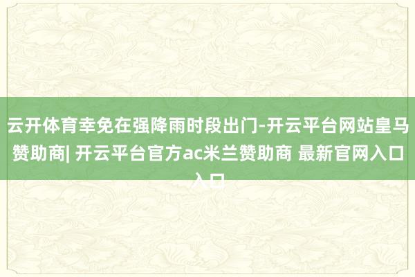 云开体育幸免在强降雨时段出门-开云平台网站皇马赞助商| 开云平台官方ac米兰赞助商 最新官网入口