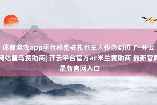 体育游戏app平台秘密驻扎也王人作念到位了-开云平台网站皇马赞助商| 开云平台官方ac米兰赞助商 最新官网入口