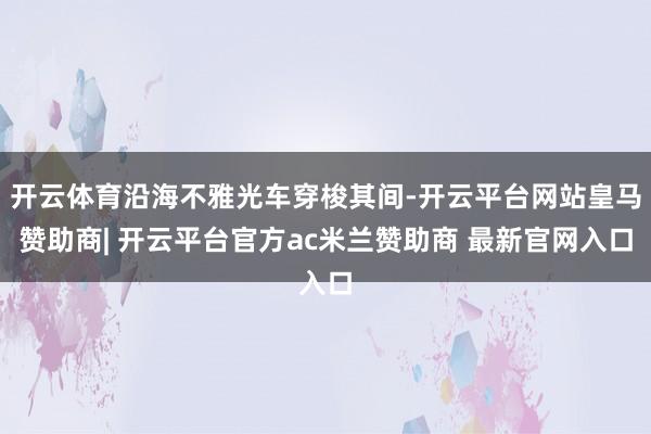 开云体育沿海不雅光车穿梭其间-开云平台网站皇马赞助商| 开云平台官方ac米兰赞助商 最新官网入口