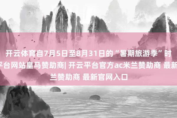 开云体育自7月5日至8月31日的“暑期旅游季”时辰-开云平台网站皇马赞助商| 开云平台官方ac米兰赞助商 最新官网入口