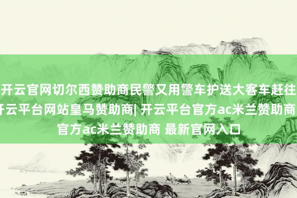 开云官网切尔西赞助商民警又用警车护送大客车赶往前列收费站-开云平台网站皇马赞助商| 开云平台官方ac米兰赞助商 最新官网入口