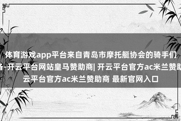体育游戏app平台来自青岛市摩托艇协会的骑手们作念了足够的准备-开云平台网站皇马赞助商| 开云平台官方ac米兰赞助商 最新官网入口