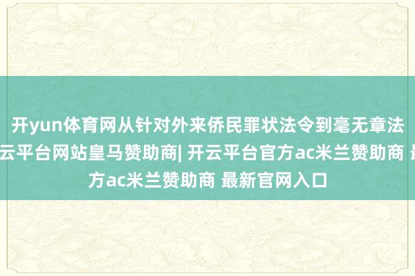 开yun体育网从针对外来侨民罪状法令到毫无章法的关税战-开云平台网站皇马赞助商| 开云平台官方ac米兰赞助商 最新官网入口