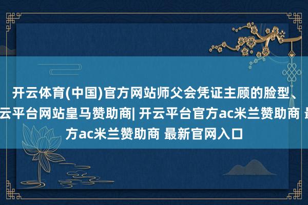 开云体育(中国)官方网站师父会凭证主顾的脸型、鼻梁高度-开云平台网站皇马赞助商| 开云平台官方ac米兰赞助商 最新官网入口