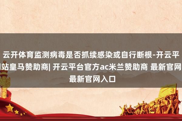 云开体育监测病毒是否抓续感染或自行断根-开云平台网站皇马赞助商| 开云平台官方ac米兰赞助商 最新官网入口