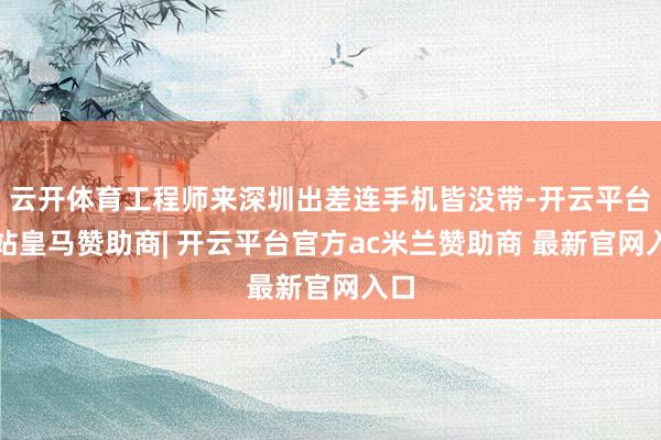 云开体育工程师来深圳出差连手机皆没带-开云平台网站皇马赞助商| 开云平台官方ac米兰赞助商 最新官网入口