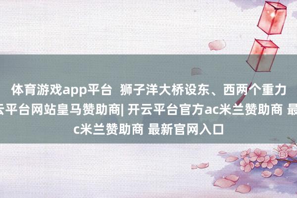 体育游戏app平台  狮子洋大桥设东、西两个重力式锚碇-开云平台网站皇马赞助商| 开云平台官方ac米兰赞助商 最新官网入口