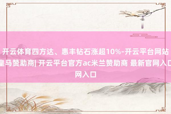 开云体育四方达、惠丰钻石涨超10%-开云平台网站皇马赞助商| 开云平台官方ac米兰赞助商 最新官网入口