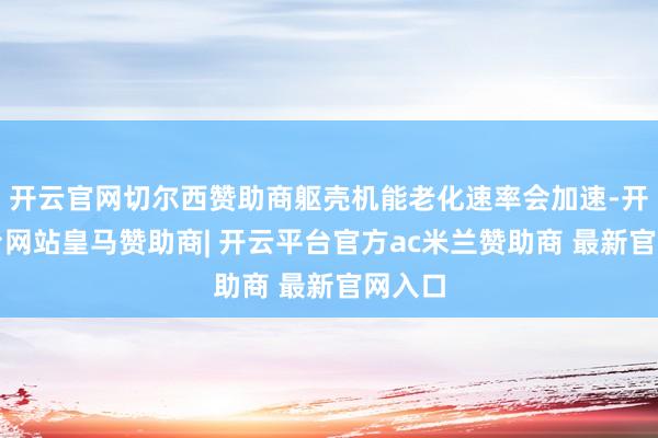 开云官网切尔西赞助商躯壳机能老化速率会加速-开云平台网站皇马赞助商| 开云平台官方ac米兰赞助商 最新官网入口