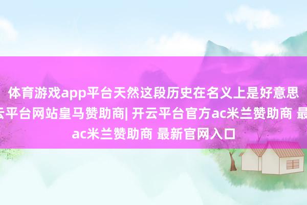 体育游戏app平台天然这段历史在名义上是好意思化了的-开云平台网站皇马赞助商| 开云平台官方ac米兰赞助商 最新官网入口