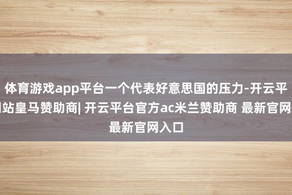体育游戏app平台一个代表好意思国的压力-开云平台网站皇马赞助商| 开云平台官方ac米兰赞助商 最新官网入口