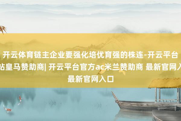 开云体育链主企业要强化培优育强的株连-开云平台网站皇马赞助商| 开云平台官方ac米兰赞助商 最新官网入口