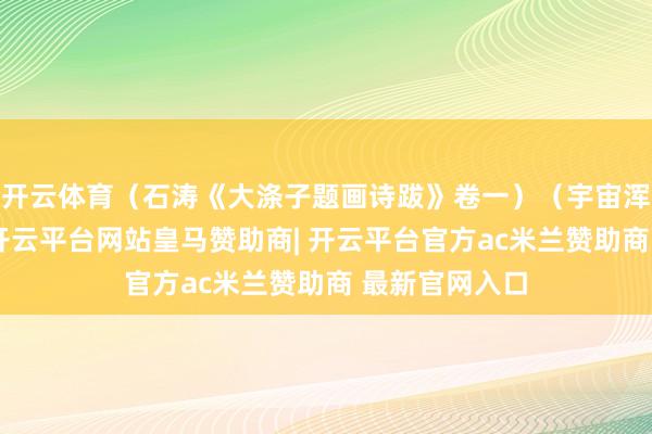 开云体育(石涛《大涤子题画诗跋》卷一)(宇宙浑然交融一体-开云平台网站皇马赞助商| 开云平台官方ac米兰赞助商 最新官网入口