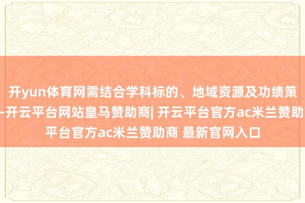 开yun体育网需结合学科标的、地域资源及功绩策动进行系统分析-开云平台网站皇马赞助商| 开云平台官方ac米兰赞助商 最新官网入口