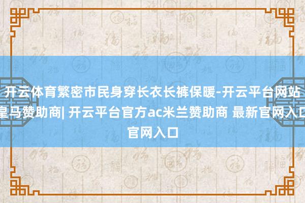 开云体育繁密市民身穿长衣长裤保暖-开云平台网站皇马赞助商| 开云平台官方ac米兰赞助商 最新官网入口