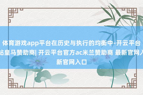 体育游戏app平台在历史与执行的均衡中-开云平台网站皇马赞助商| 开云平台官方ac米兰赞助商 最新官网入口