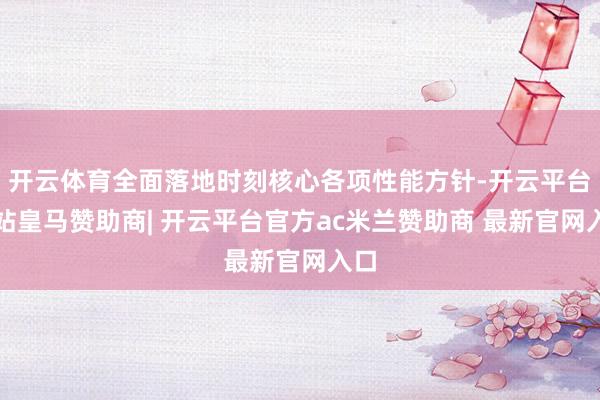 开云体育全面落地时刻核心各项性能方针-开云平台网站皇马赞助商| 开云平台官方ac米兰赞助商 最新官网入口