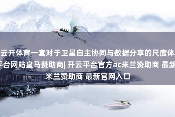云开体育一套对于卫星自主协同与数据分享的尺度体系-开云平台网站皇马赞助商| 开云平台官方ac米兰赞助商 最新官网入口