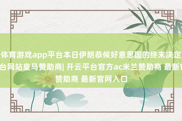 体育游戏app平台本日伊朗恭候好意思国的终末决定-开云平台网站皇马赞助商| 开云平台官方ac米兰赞助商 最新官网入口