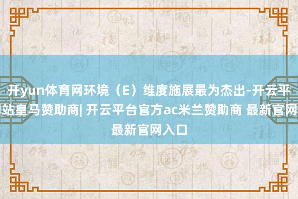 开yun体育网环境（E）维度施展最为杰出-开云平台网站皇马赞助商| 开云平台官方ac米兰赞助商 最新官网入口