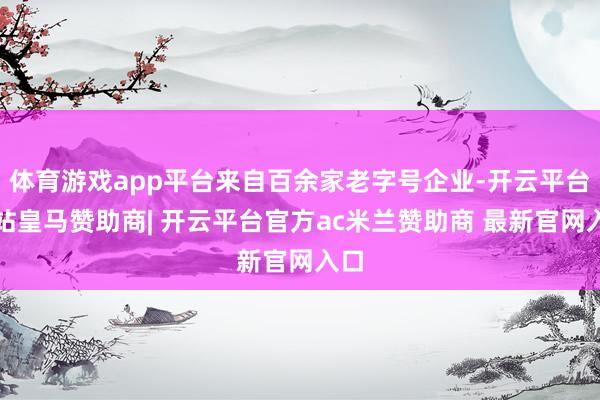 体育游戏app平台来自百余家老字号企业-开云平台网站皇马赞助商| 开云平台官方ac米兰赞助商 最新官网入口