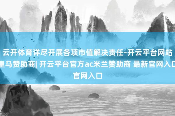云开体育详尽开展各项市值解决责任-开云平台网站皇马赞助商| 开云平台官方ac米兰赞助商 最新官网入口
