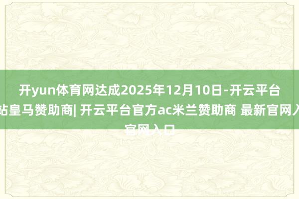 开yun体育网达成2025年12月10日-开云平台网站皇马赞助商| 开云平台官方ac米兰赞助商 最新官网入口