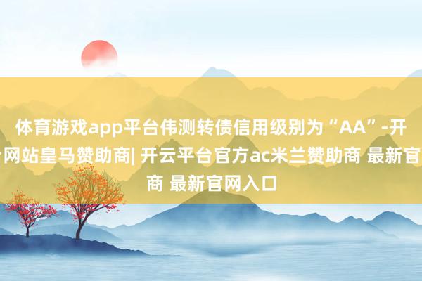 体育游戏app平台伟测转债信用级别为“AA”-开云平台网站皇马赞助商| 开云平台官方ac米兰赞助商 最新官网入口