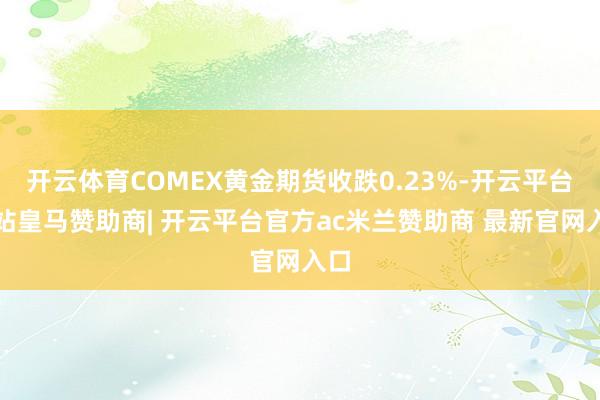 开云体育COMEX黄金期货收跌0.23%-开云平台网站皇马赞助商| 开云平台官方ac米兰赞助商 最新官网入口