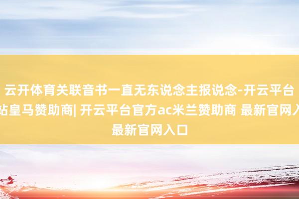 云开体育关联音书一直无东说念主报说念-开云平台网站皇马赞助商| 开云平台官方ac米兰赞助商 最新官网入口