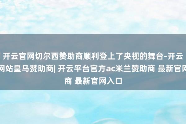 开云官网切尔西赞助商顺利登上了央视的舞台-开云平台网站皇马赞助商| 开云平台官方ac米兰赞助商 最新官网入口