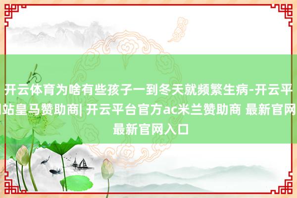 开云体育为啥有些孩子一到冬天就频繁生病-开云平台网站皇马赞助商| 开云平台官方ac米兰赞助商 最新官网入口