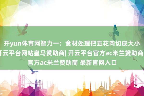 开yun体育网智力一：食材处理把五花肉切成大小均匀的小块-开云平台网站皇马赞助商| 开云平台官方ac米兰赞助商 最新官网入口