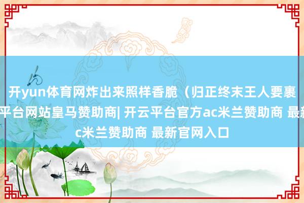 开yun体育网炸出来照样香脆（归正终末王人要裹调料-开云平台网站皇马赞助商| 开云平台官方ac米兰赞助商 最新官网入口